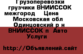 Грузоперевозки грузчики ВНИИССОК межгород  › Цена ­ 499 - Московская обл., Одинцовский р-н, ВНИИССОК п. Авто » Услуги   